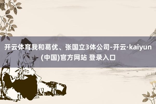 开云体育我和葛优、张国立3体公司-开云·kaiyun(中国)官方网站 登录入口