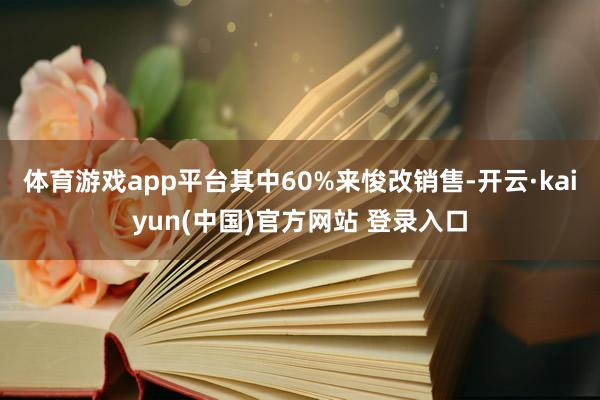 体育游戏app平台其中60%来悛改销售-开云·kaiyun(中国)官方网站 登录入口
