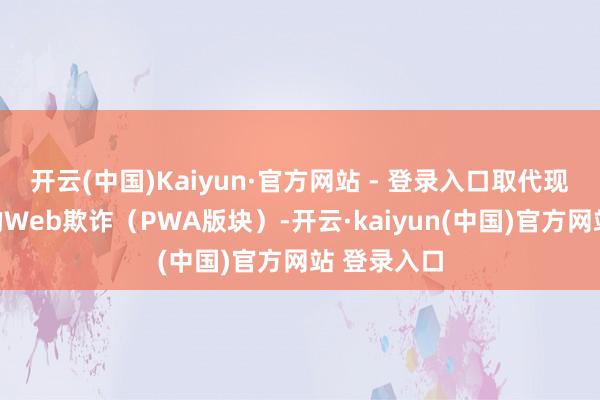 开云(中国)Kaiyun·官方网站 - 登录入口取代现在使用中的Web欺诈(PWA版块)-开云·kaiyun(中国)官方网站 登录入口
