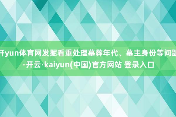 开yun体育网发掘看重处理墓葬年代、墓主身份等问题-开云·kaiyun(中国)官方网站 登录入口