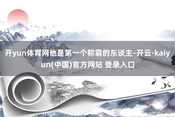 开yun体育网他是第一个称霸的东谈主-开云·kaiyun(中国)官方网站 登录入口