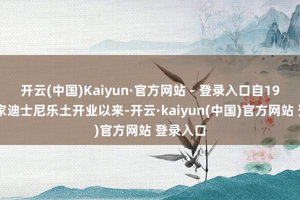开云(中国)Kaiyun·官方网站 - 登录入口自1955年首家迪士尼乐土开业以来-开云·kaiyun(中国)官方网站 登录入口