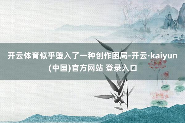 开云体育似乎堕入了一种创作困局-开云·kaiyun(中国)官方网站 登录入口