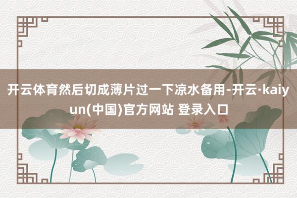 开云体育然后切成薄片过一下凉水备用-开云·kaiyun(中国)官方网站 登录入口