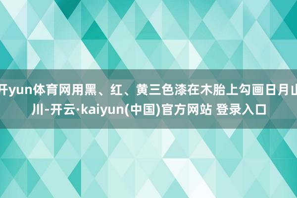 开yun体育网用黑、红、黄三色漆在木胎上勾画日月山川-开云·kaiyun(中国)官方网站 登录入口
