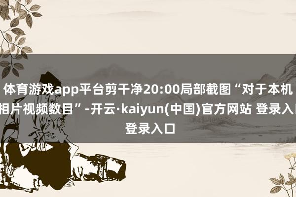 体育游戏app平台剪干净20:00局部截图“对于本机-相片视频数目”-开云·kaiyun(中国)官方网站 登录入口