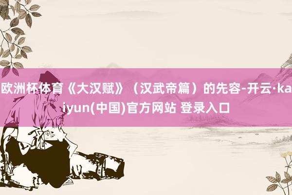 欧洲杯体育《大汉赋》（汉武帝篇）的先容-开云·kaiyun(中国)官方网站 登录入口