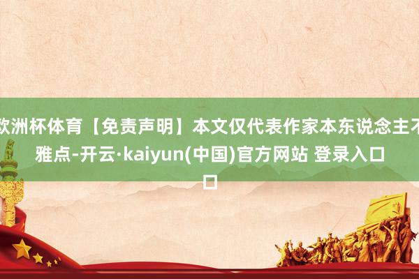 欧洲杯体育【免责声明】本文仅代表作家本东说念主不雅点-开云·kaiyun(中国)官方网站 登录入口