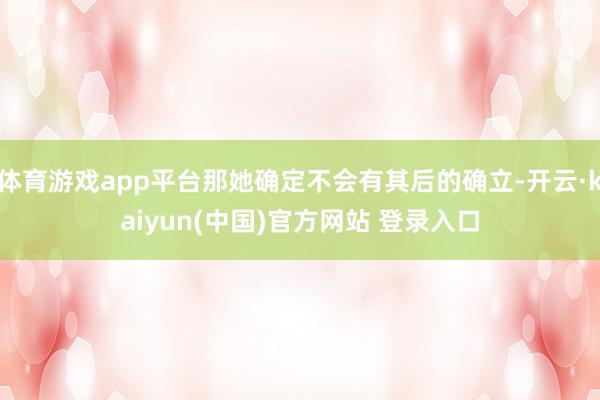 体育游戏app平台那她确定不会有其后的确立-开云·kaiyun(中国)官方网站 登录入口
