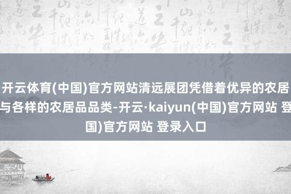 开云体育(中国)官方网站清远展团凭借着优异的农居品品性与各样的农居品品类-开云·kaiyun(中国)官方网站 登录入口