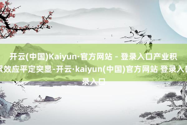 开云(中国)Kaiyun·官方网站 - 登录入口产业积累效应平定突显-开云·kaiyun(中国)官方网站 登录入口