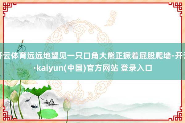 开云体育远远地望见一只口角大熊正撅着屁股爬墙-开云·kaiyun(中国)官方网站 登录入口