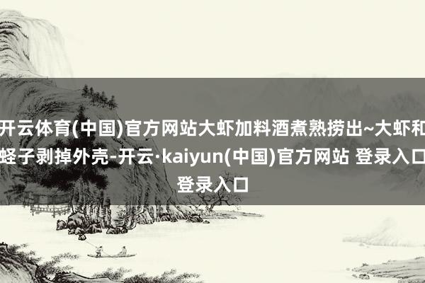 开云体育(中国)官方网站大虾加料酒煮熟捞出~大虾和蛏子剥掉外壳-开云·kaiyun(中国)官方网站 登录入口