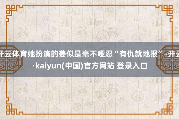 开云体育她扮演的姜似是毫不哑忍“有仇就地报”-开云·kaiyun(中国)官方网站 登录入口
