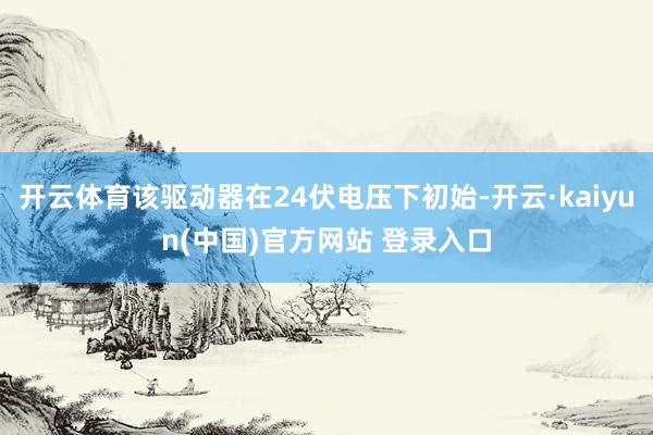 开云体育该驱动器在24伏电压下初始-开云·kaiyun(中国)官方网站 登录入口