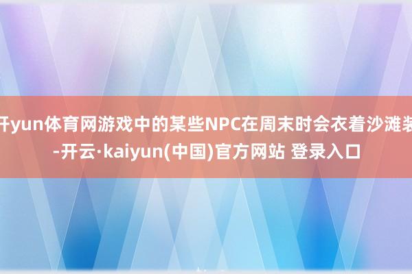 开yun体育网游戏中的某些NPC在周末时会衣着沙滩装-开云·kaiyun(中国)官方网站 登录入口