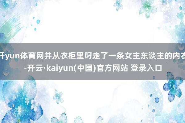 开yun体育网并从衣柜里叼走了一条女主东谈主的内衣-开云·kaiyun(中国)官方网站 登录入口