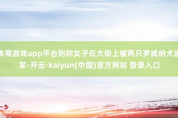 体育游戏app平台别称女子在大街上被两只罗威纳犬进军-开云·kaiyun(中国)官方网站 登录入口