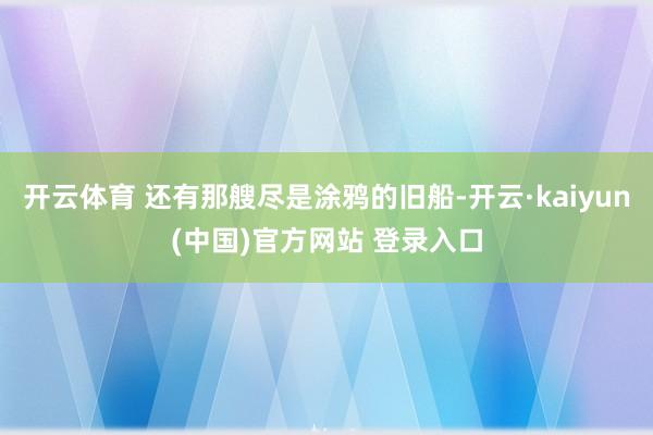 开云体育 还有那艘尽是涂鸦的旧船-开云·kaiyun(中国)官方网站 登录入口