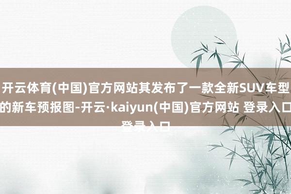 开云体育(中国)官方网站其发布了一款全新SUV车型的新车预报图-开云·kaiyun(中国)官方网站 登录入口