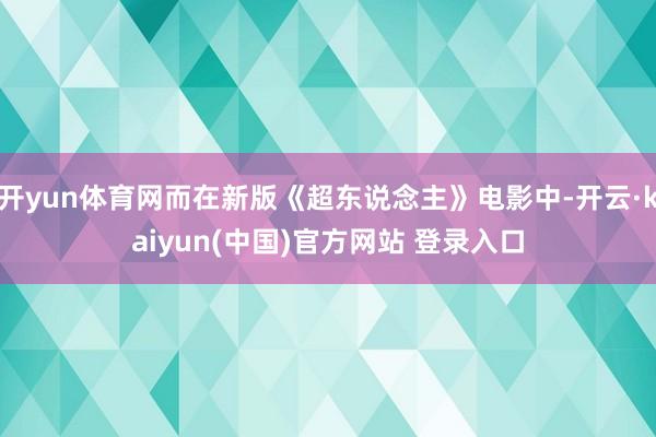 开yun体育网而在新版《超东说念主》电影中-开云·kaiyun(中国)官方网站 登录入口