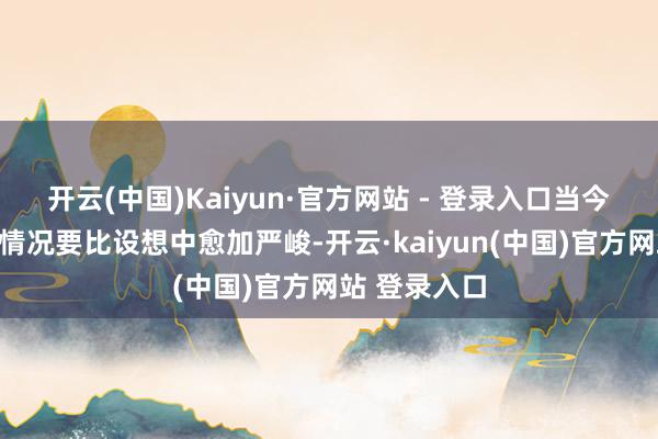 开云(中国)Kaiyun·官方网站 - 登录入口当今长剧行业的情况要比设想中愈加严峻-开云·kaiyun(中国)官方网站 登录入口