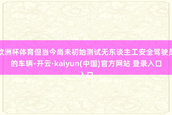 欧洲杯体育但当今尚未初始测试无东谈主工安全驾驶员的车辆-开云·kaiyun(中国)官方网站 登录入口