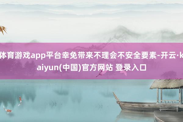 体育游戏app平台幸免带来不理会不安全要素-开云·kaiyun(中国)官方网站 登录入口