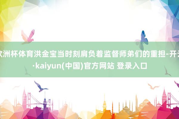 欧洲杯体育洪金宝当时刻肩负着监督师弟们的重担-开云·kaiyun(中国)官方网站 登录入口