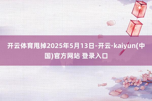 开云体育甩掉2025年5月13日-开云·kaiyun(中国)官方网站 登录入口