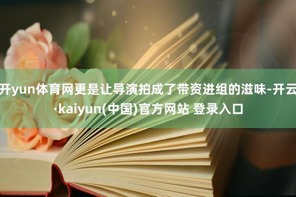 开yun体育网更是让导演拍成了带资进组的滋味-开云·kaiyun(中国)官方网站 登录入口