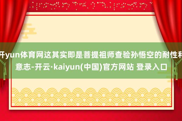 开yun体育网这其实即是菩提祖师查验孙悟空的耐性和意志-开云·kaiyun(中国)官方网站 登录入口