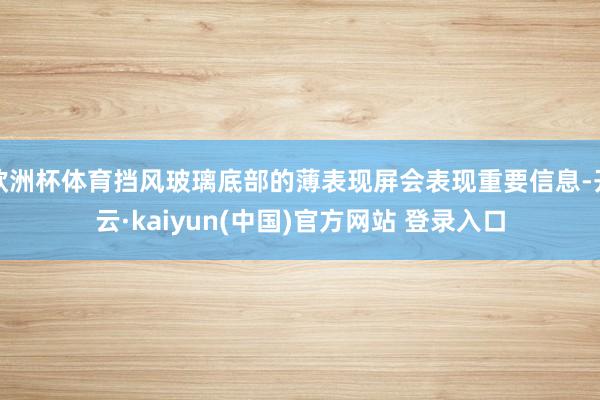 欧洲杯体育挡风玻璃底部的薄表现屏会表现重要信息-开云·kaiyun(中国)官方网站 登录入口