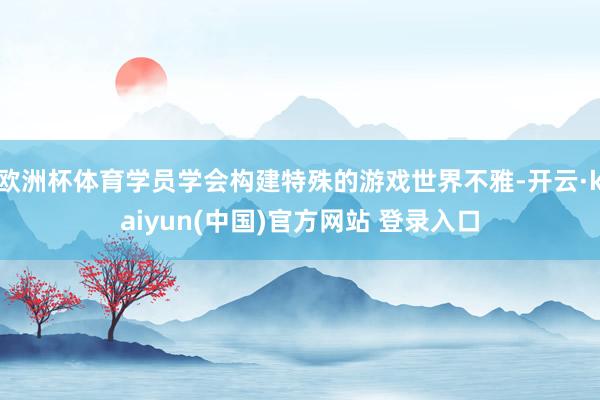 欧洲杯体育学员学会构建特殊的游戏世界不雅-开云·kaiyun(中国)官方网站 登录入口