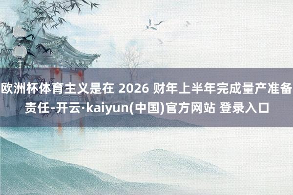 欧洲杯体育主义是在 2026 财年上半年完成量产准备责任-开云·kaiyun(中国)官方网站 登录入口