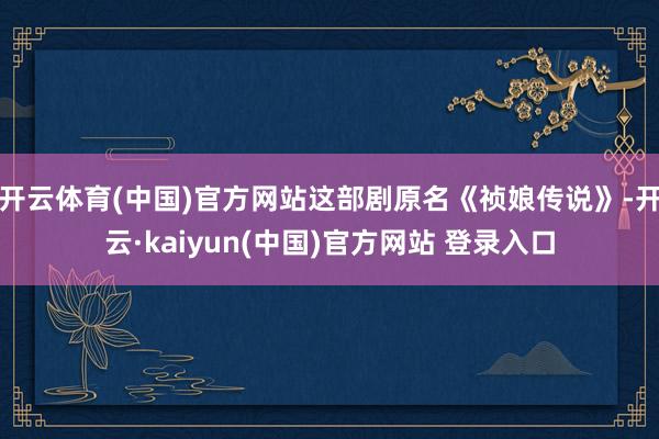 开云体育(中国)官方网站这部剧原名《祯娘传说》-开云·kaiyun(中国)官方网站 登录入口
