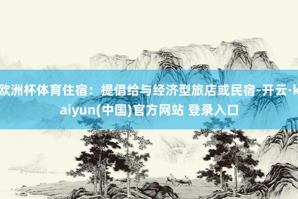 欧洲杯体育住宿：提倡给与经济型旅店或民宿-开云·kaiyun(中国)官方网站 登录入口