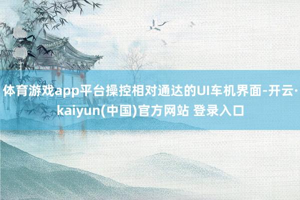 体育游戏app平台操控相对通达的UI车机界面-开云·kaiyun(中国)官方网站 登录入口