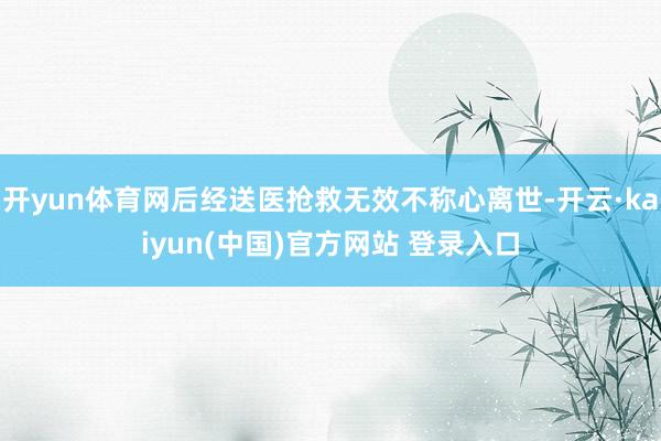 开yun体育网后经送医抢救无效不称心离世-开云·kaiyun(中国)官方网站 登录入口