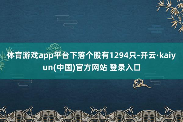 体育游戏app平台下落个股有1294只-开云·kaiyun(中国)官方网站 登录入口
