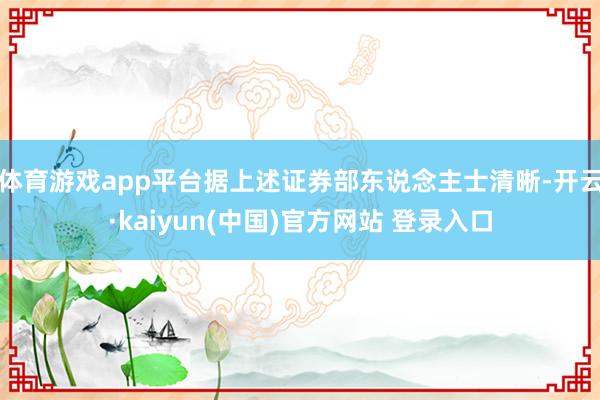 体育游戏app平台据上述证券部东说念主士清晰-开云·kaiyun(中国)官方网站 登录入口