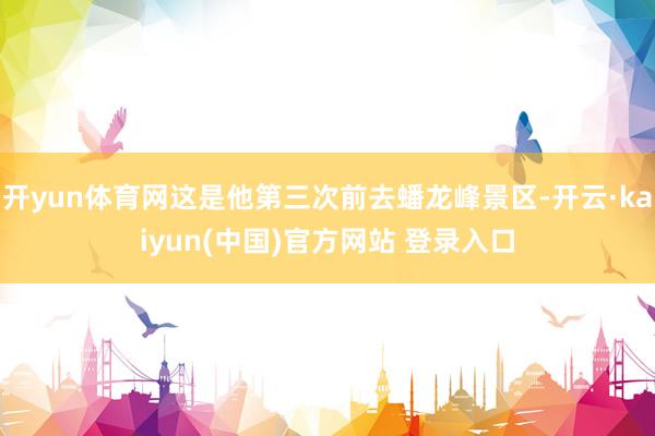 开yun体育网这是他第三次前去蟠龙峰景区-开云·kaiyun(中国)官方网站 登录入口