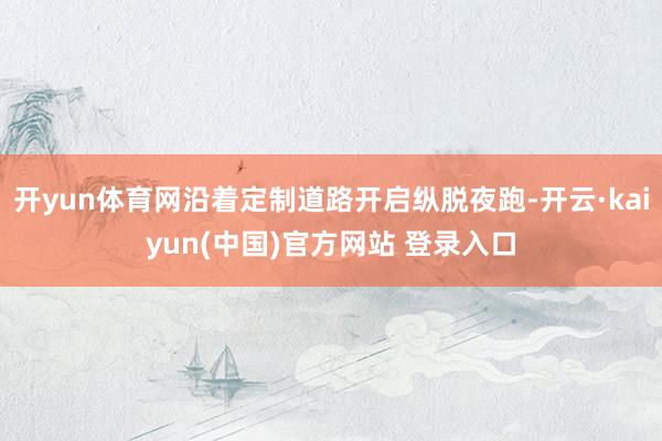 开yun体育网沿着定制道路开启纵脱夜跑-开云·kaiyun(中国)官方网站 登录入口