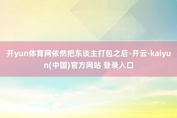 开yun体育网依然把东谈主打包之后-开云·kaiyun(中国)官方网站 登录入口