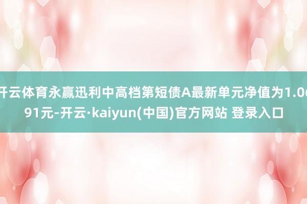 开云体育永赢迅利中高档第短债A最新单元净值为1.0691元-开云·kaiyun(中国)官方网站 登录入口