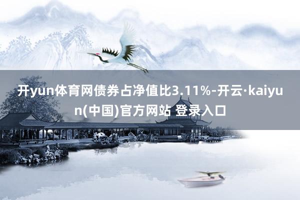 开yun体育网债券占净值比3.11%-开云·kaiyun(中国)官方网站 登录入口