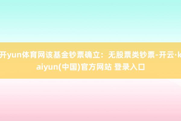 开yun体育网该基金钞票确立：无股票类钞票-开云·kaiyun(中国)官方网站 登录入口
