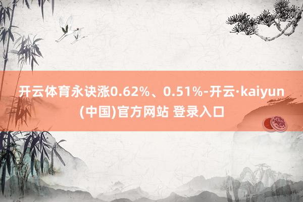 开云体育永诀涨0.62%、0.51%-开云·kaiyun(中国)官方网站 登录入口