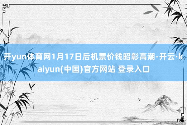 开yun体育网1月17日后机票价钱昭彰高潮-开云·kaiyun(中国)官方网站 登录入口