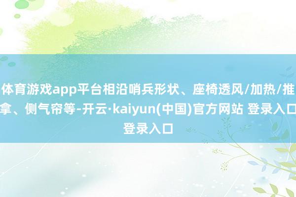 体育游戏app平台相沿哨兵形状、座椅透风/加热/推拿、侧气帘等-开云·kaiyun(中国)官方网站 登录入口